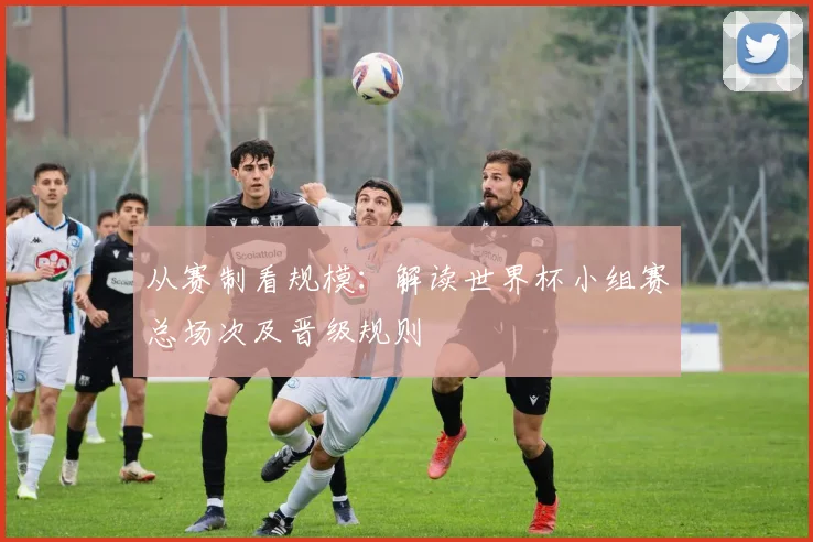 从赛制看规模：解读世界杯小组赛总场次及晋级规则