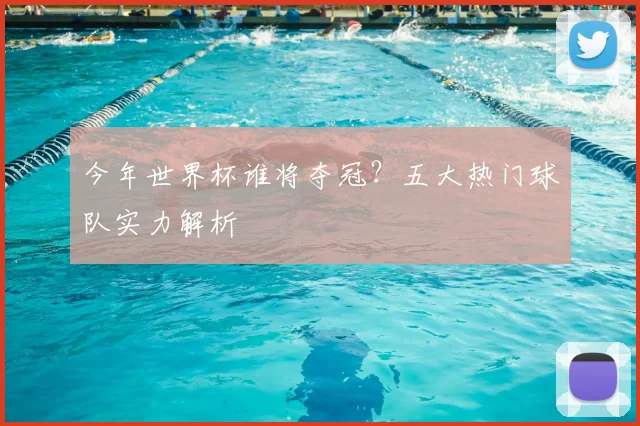 今年世界杯谁将夺冠？五大热门球队实力解析
