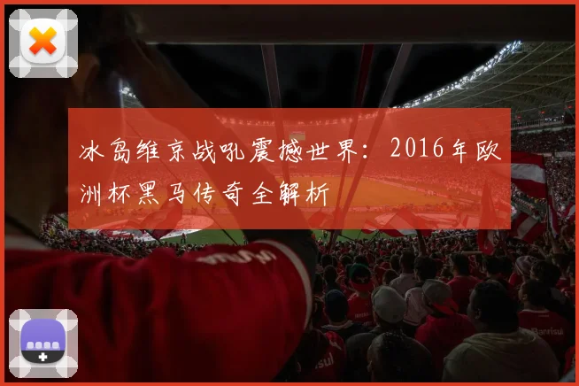 冰岛维京战吼震撼世界:2016年欧洲杯黑马传奇全解析