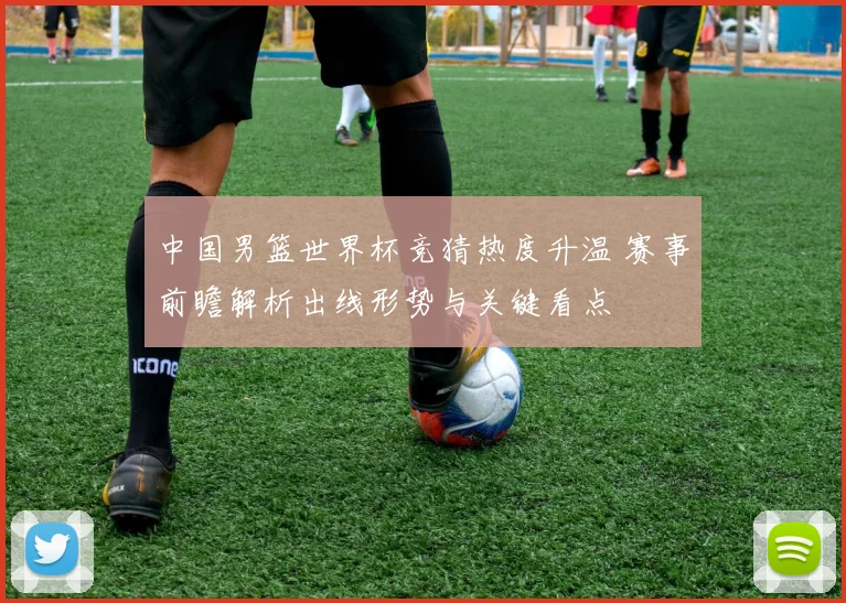 中国男篮世界杯竞猜热度升温 赛事前瞻解析出线形势与关键看点