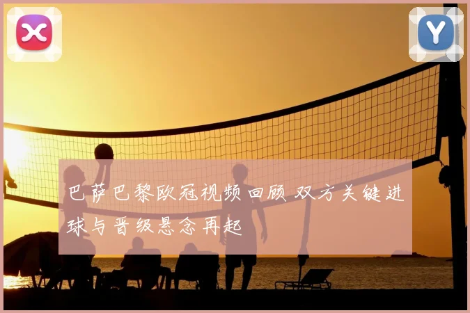 巴萨巴黎欧冠视频回顾 双方关键进球与晋级悬念再起