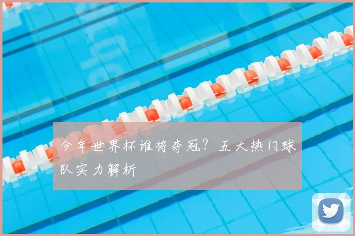 今年世界杯谁将夺冠？五大热门球队实力解析