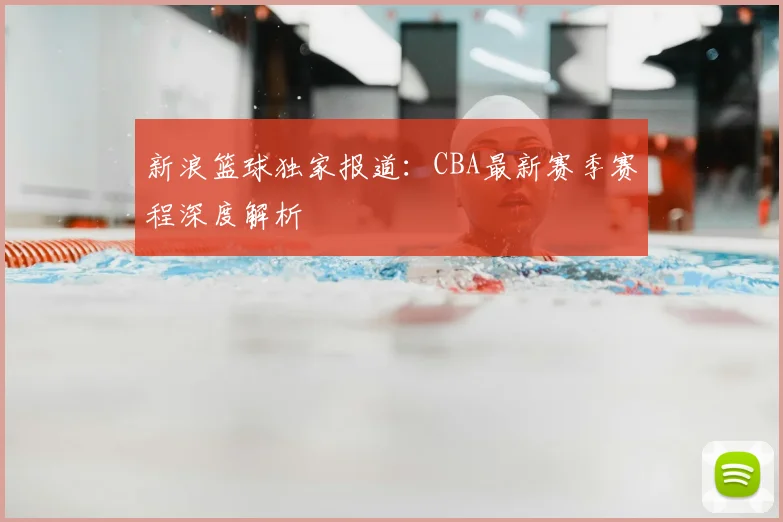 新浪篮球独家报道:CBA最新赛季赛程深度解析