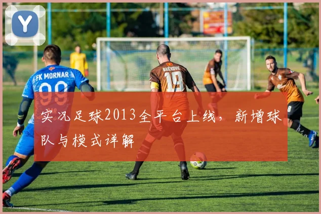 实况足球2013全平台上线，新增球队与模式详解