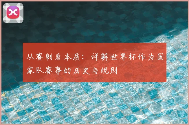 从赛制看本质：详解世界杯作为国家队赛事的历史与规则