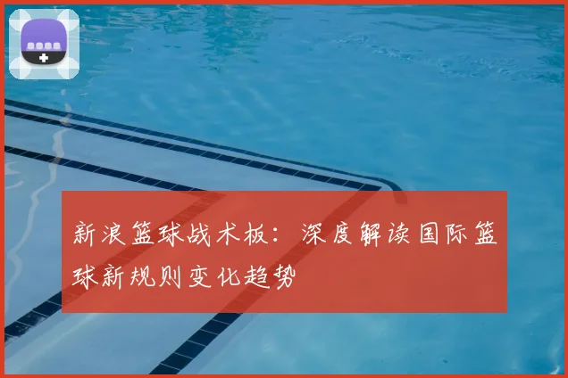 新浪篮球战术板:深度解读国际篮球新规则变化趋势