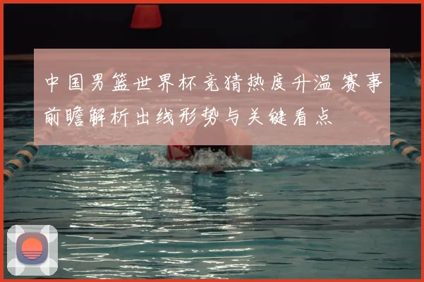 中国男篮世界杯竞猜热度升温 赛事前瞻解析出线形势与关键看点