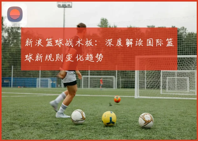新浪篮球战术板:深度解读国际篮球新规则变化趋势